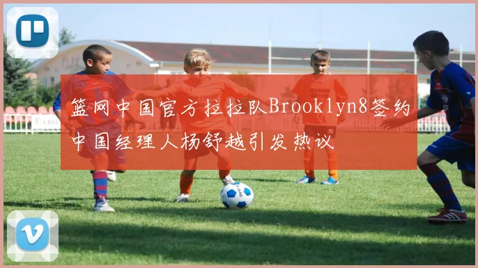 篮网中国官方拉拉队Brooklyn8签约中国经理人杨舒越引发热议