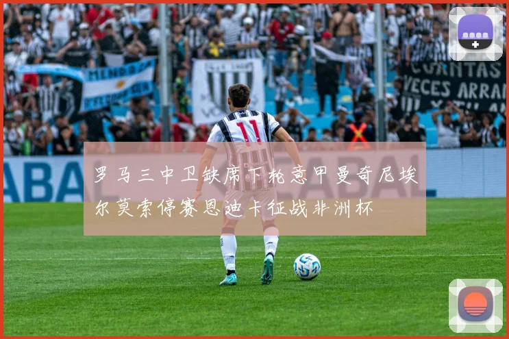 罗马三中卫缺席下轮意甲曼奇尼埃尔莫索停赛恩迪卡征战非洲杯