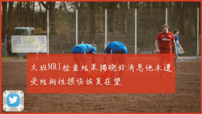 文班MRI检查结果揭晓好消息他未遭受结构性损伤恢复在望
