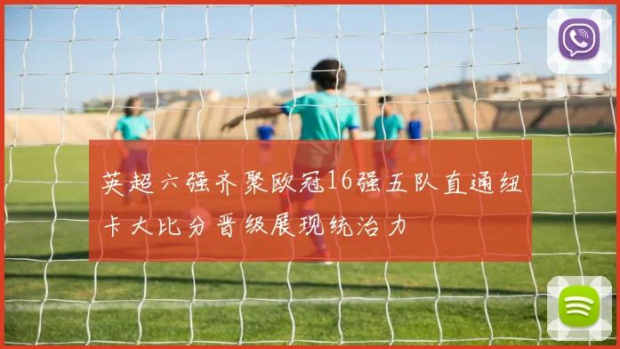 英超六强齐聚欧冠16强五队直通纽卡大比分晋级展现统治力