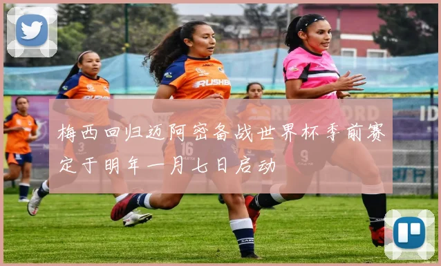 梅西回归迈阿密备战世界杯季前赛定于明年一月七日启动