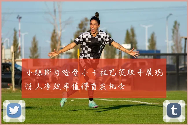 小琼斯与哈登小卡祖巴茨联手展现惊人净效率值得首发机会