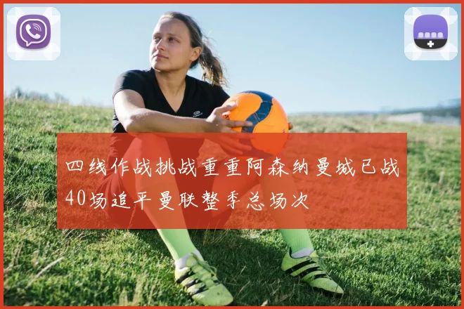 四线作战挑战重重阿森纳曼城已战40场追平曼联整季总场次