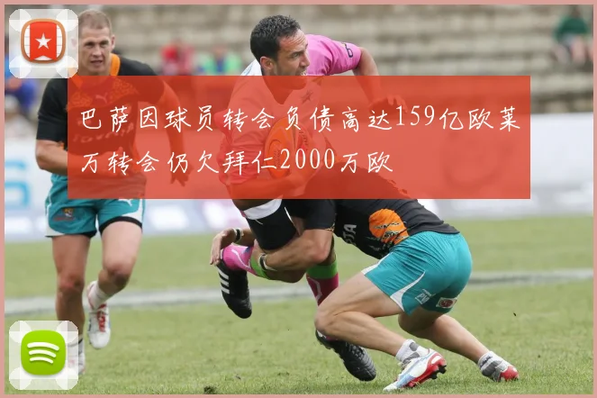 巴萨因球员转会负债高达159亿欧莱万转会仍欠拜仁2000万欧