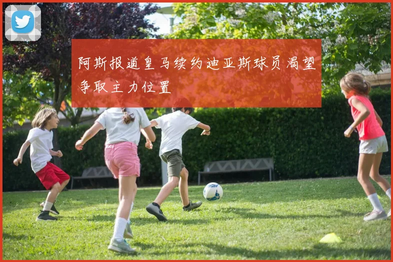阿斯报道皇马续约迪亚斯球员渴望争取主力位置