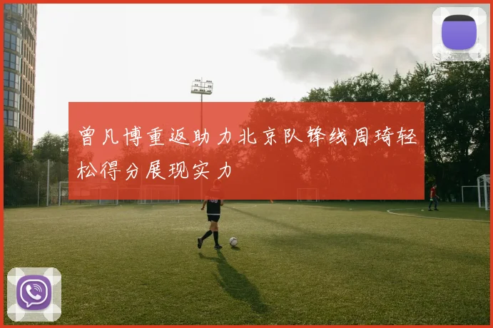 曾凡博重返助力北京队锋线周琦轻松得分展现实力