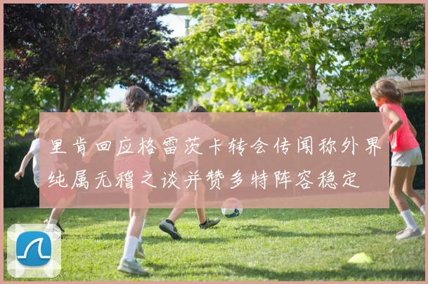 里肯回应格雷茨卡转会传闻称外界纯属无稽之谈并赞多特阵容稳定