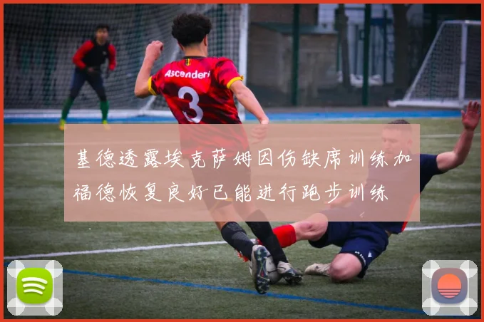基德透露埃克萨姆因伤缺席训练加福德恢复良好已能进行跑步训练