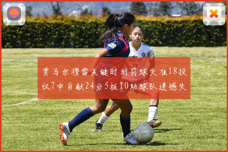 贾马尔穆雷关键时刻罚球失准18投仅7中贡献24分5板10助球队遗憾失平