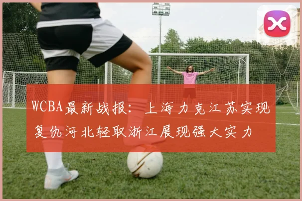 WCBA最新战报：上海力克江苏实现复仇河北轻取浙江展现强大实力