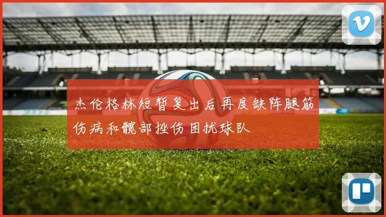 杰伦格林短暂复出后再度缺阵腿筋伤病和髋部挫伤困扰球队