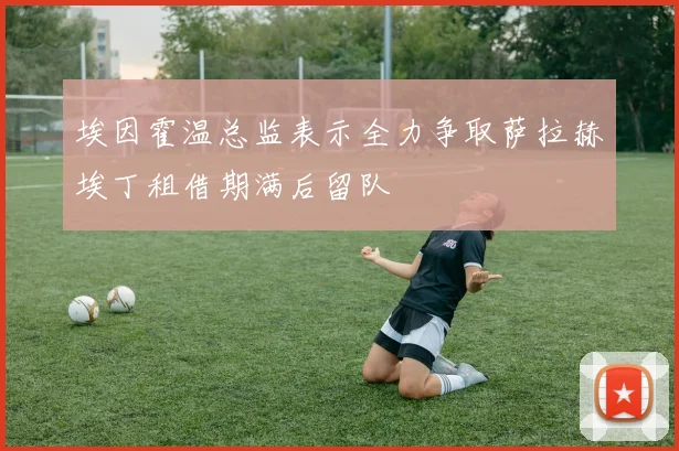埃因霍温总监表示全力争取萨拉赫埃丁租借期满后留队