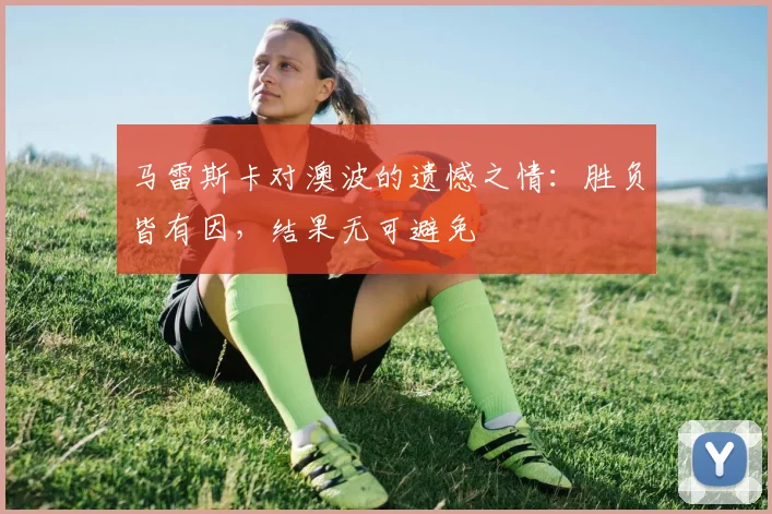 马雷斯卡对澳波的遗憾之情：胜负皆有因，结果无可避免
