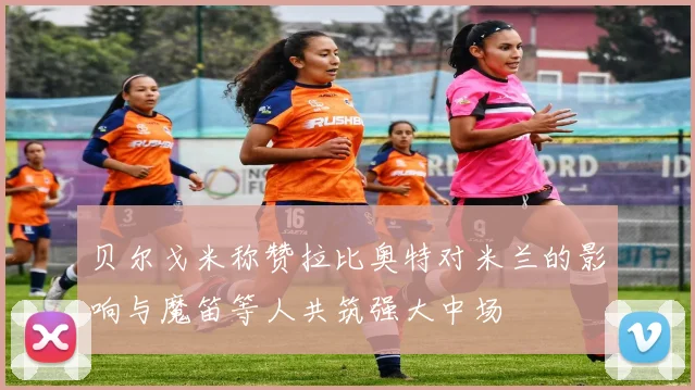贝尔戈米称赞拉比奥特对米兰的影响与魔笛等人共筑强大中场