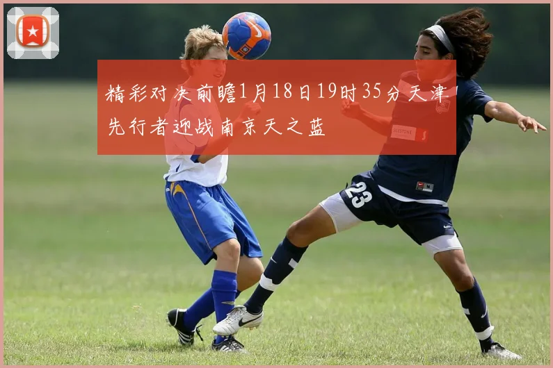 精彩对决前瞻1月18日19时35分天津先行者迎战南京天之蓝
