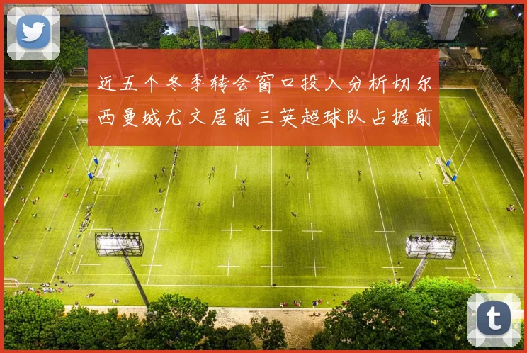 近五个冬季转会窗口投入分析切尔西曼城尤文居前三英超球队占据前十五名中的七席