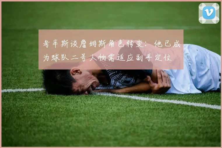 考辛斯谈詹姆斯角色转变：他已成为球队二号人物需适应副手定位