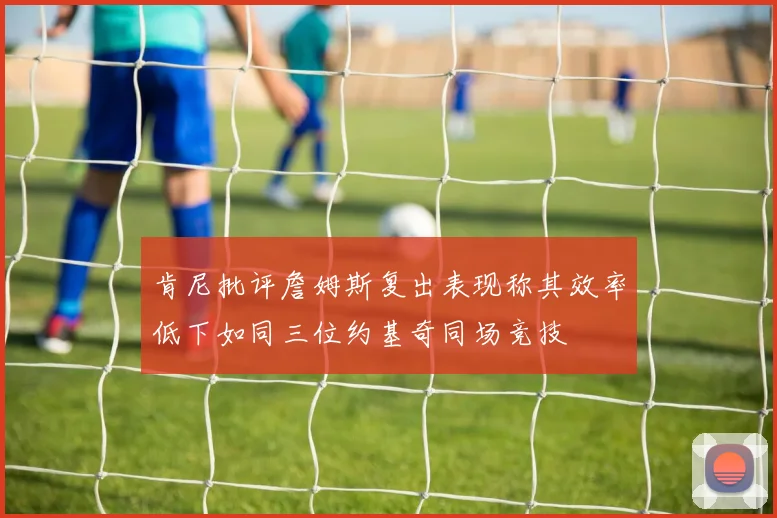 肯尼批评詹姆斯复出表现称其效率低下如同三位约基奇同场竞技
