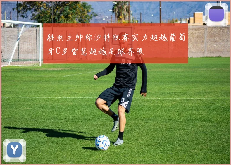 胜利主帅称沙特联赛实力超越葡萄牙C罗智慧超越足球界限