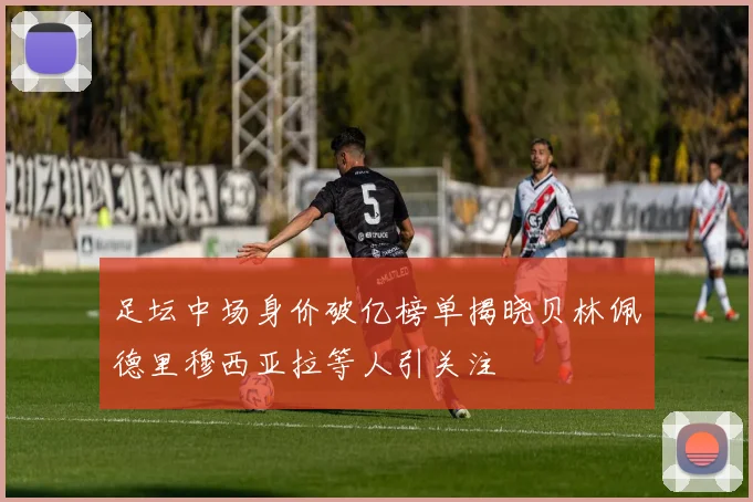 足坛中场身价破亿榜单揭晓贝林佩德里穆西亚拉等人引关注
