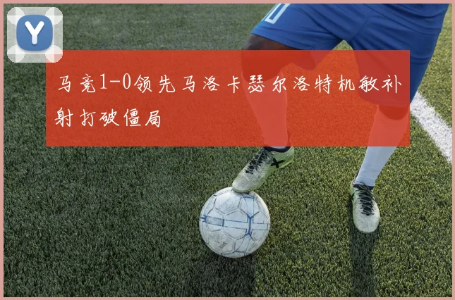 马竞1-0领先马洛卡瑟尔洛特机敏补射打破僵局