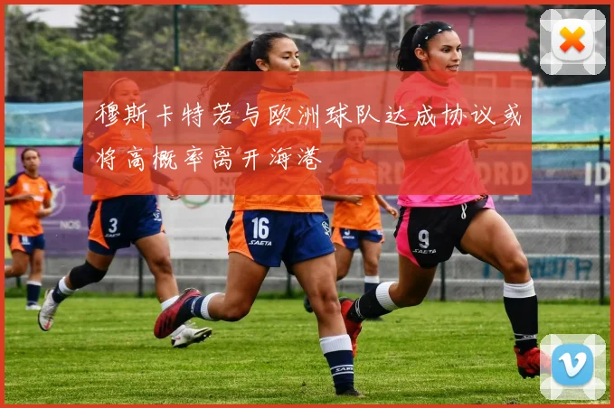 穆斯卡特若与欧洲球队达成协议或将高概率离开海港