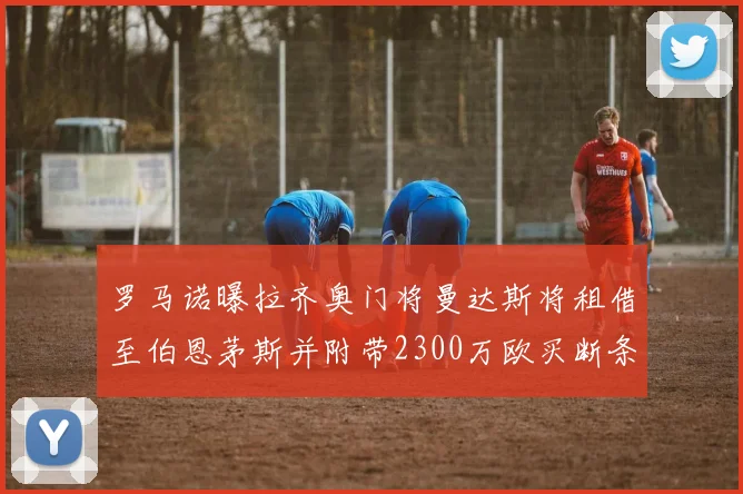 罗马诺曝拉齐奥门将曼达斯将租借至伯恩茅斯并附带2300万欧买断条款