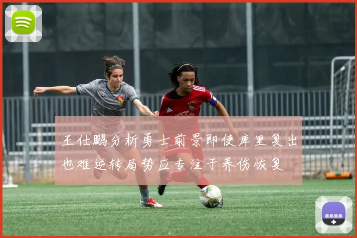 王仕鹏分析勇士前景即使库里复出也难逆转局势应专注于养伤恢复