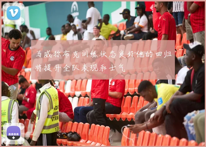 马威称布克训练状态良好他的回归将提升全队表现和士气