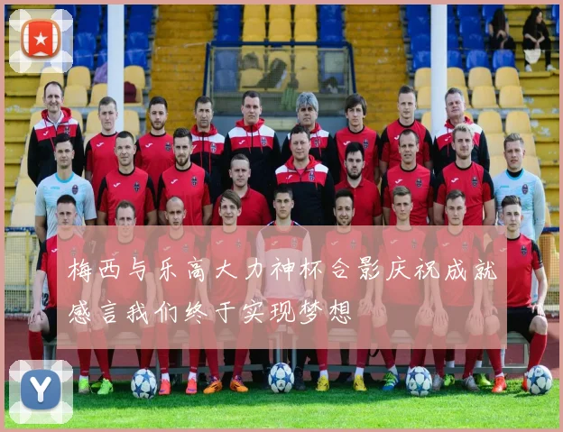 梅西与乐高大力神杯合影庆祝成就感言我们终于实现梦想