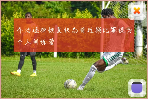 乔治逐渐恢复状态将近期比赛视为个人训练营