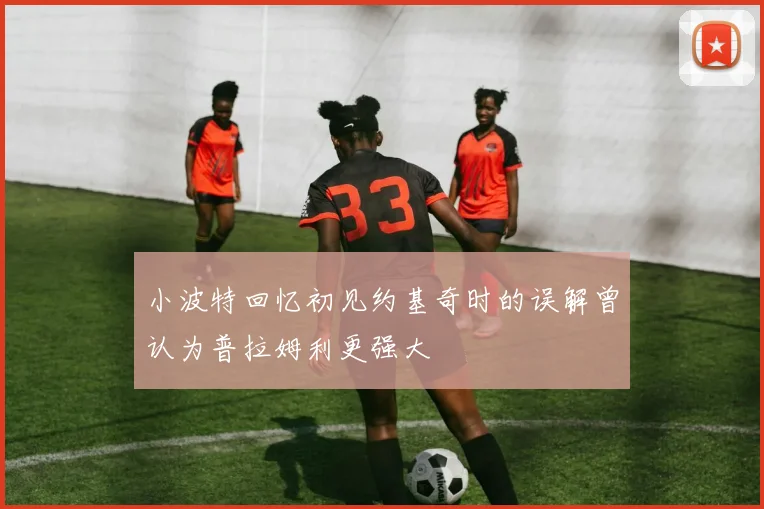 小波特回忆初见约基奇时的误解曾认为普拉姆利更强大