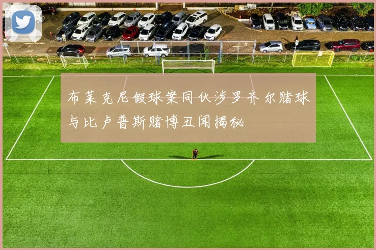 布莱克尼假球案同伙涉罗齐尔赌球与比卢普斯赌博丑闻揭秘
