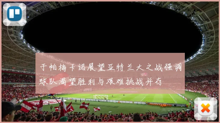 于帕梅卡诺展望亚特兰大之战强调球队渴望胜利与艰难挑战并存
