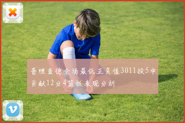 普理查德全场最低正负值3011投5中贡献12分4篮板表现分析