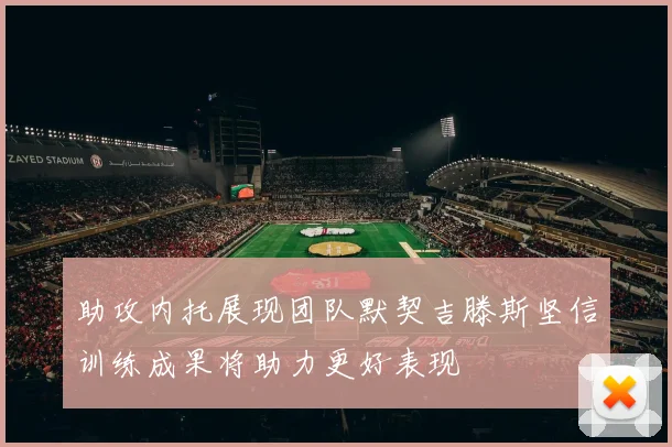 助攻内托展现团队默契吉滕斯坚信训练成果将助力更好表现