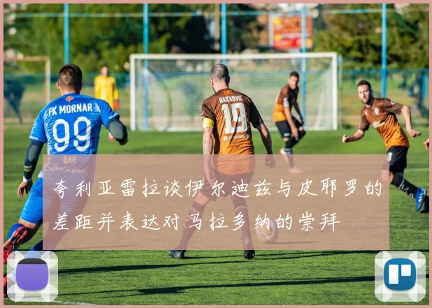 夸利亚雷拉谈伊尔迪兹与皮耶罗的差距并表达对马拉多纳的崇拜