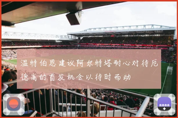 温特伯恩建议阿尔特塔耐心对待厄德高的首发机会以待时而动