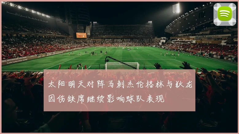 太阳明天对阵马刺杰伦格林与狄龙因伤缺席继续影响球队表现