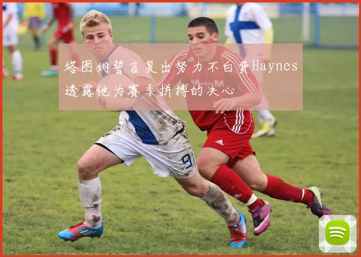 塔图姆誓言复出努力不白费Haynes透露他为赛季拼搏的决心