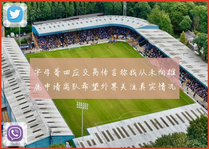 字母哥回应交易传言称我从未向雄鹿申请离队希望外界关注真实情况