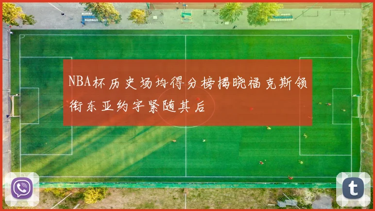 NBA杯历史场均得分榜揭晓福克斯领衔东亚约字紧随其后