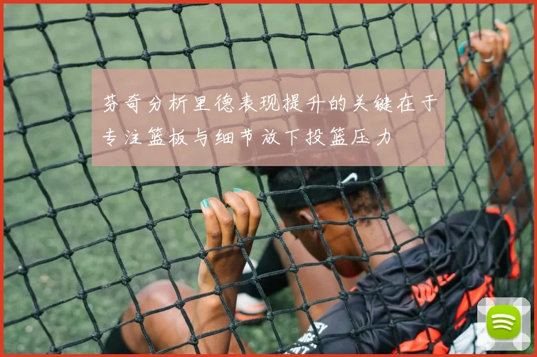 芬奇分析里德表现提升的关键在于专注篮板与细节放下投篮压力