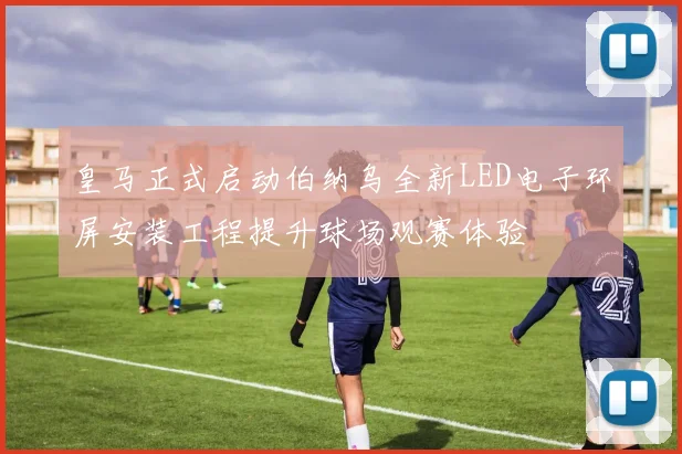 皇马正式启动伯纳乌全新LED电子环屏安装工程提升球场观赛体验