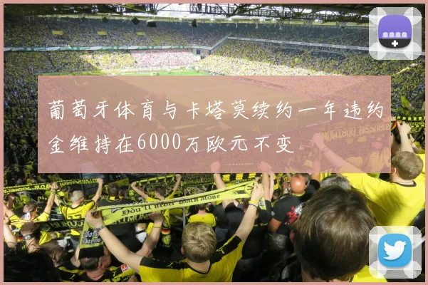 葡萄牙体育与卡塔莫续约一年违约金维持在6000万欧元不变